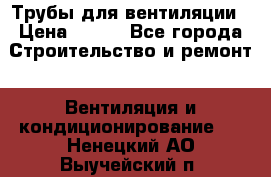 Трубы для вентиляции › Цена ­ 473 - Все города Строительство и ремонт » Вентиляция и кондиционирование   . Ненецкий АО,Выучейский п.